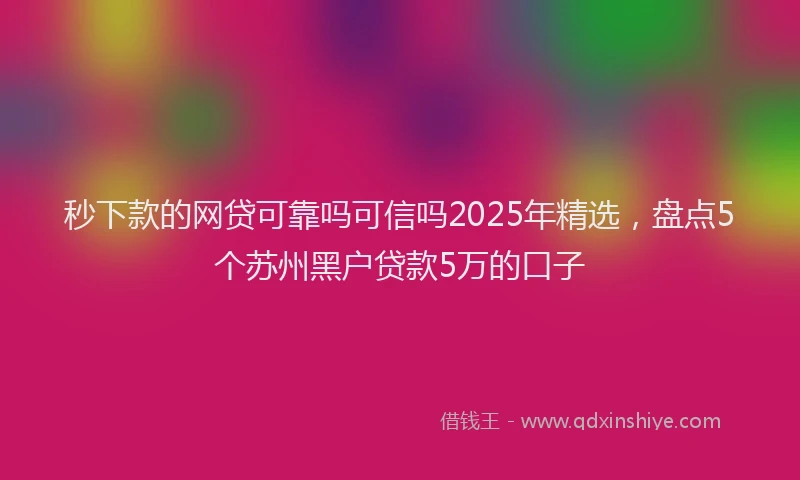 秒下款的网贷可靠吗可信吗2025年精选，盘点5个苏州黑户贷款5万的口子