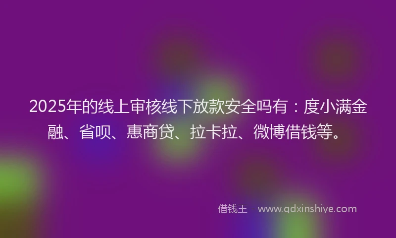 2025年的线上审核线下放款安全吗有：度小满金融、省呗、惠商贷、拉卡拉、微博借钱等。
