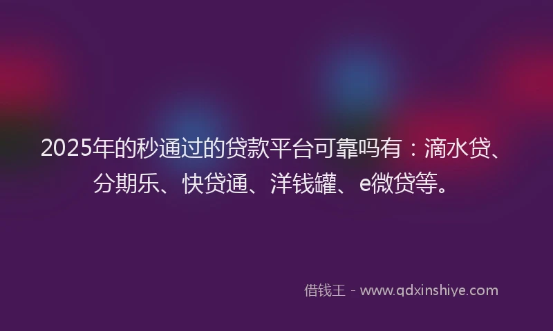 2025年的秒通过的贷款平台可靠吗有：滴水贷、分期乐、快贷通、洋钱罐、e微贷等。