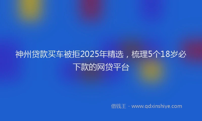 神州贷款买车被拒2025年精选，梳理5个18岁必下款的网贷平台