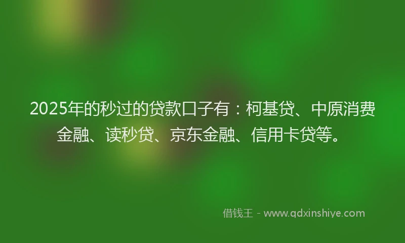 2025年的秒过的贷款口子有：柯基贷、中原消费金融、读秒贷、京东金融、信用卡贷等。