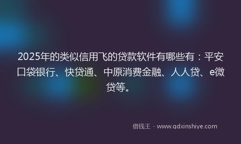 2025年的类似信用飞的贷款软件有哪些有：平安口袋银行、快贷通、中原消费金融、人人贷、e微贷等。