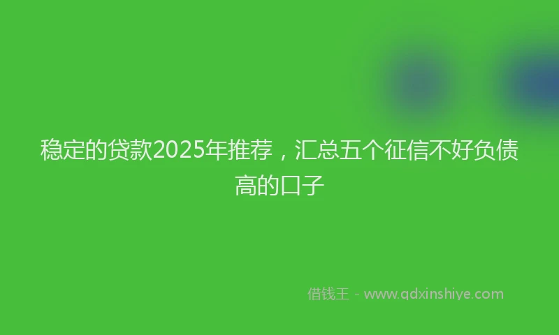 稳定的贷款2025年推荐，汇总五个征信不好负债高的口子