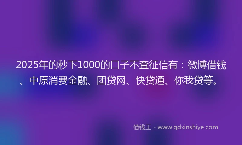 2025年的秒下1000的口子不查征信有：微博借钱、中原消费金融、团贷网、快贷通、你我贷等。