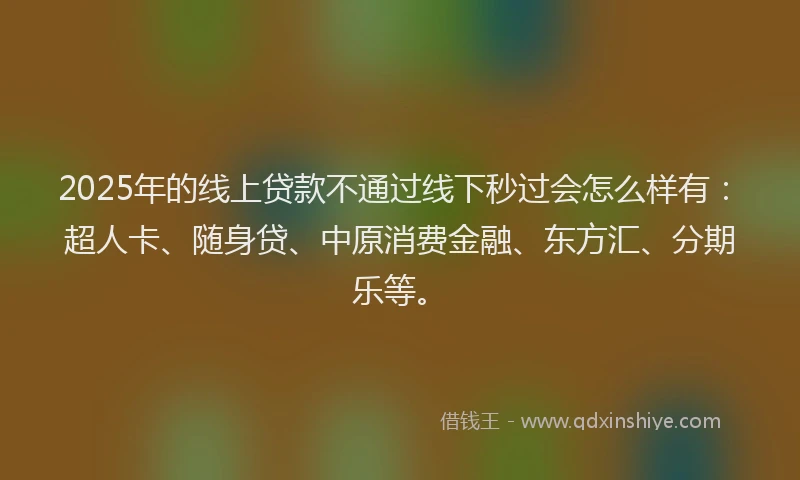 2025年的线上贷款不通过线下秒过会怎么样有：超人卡、随身贷、中原消费金融、东方汇、分期乐等。