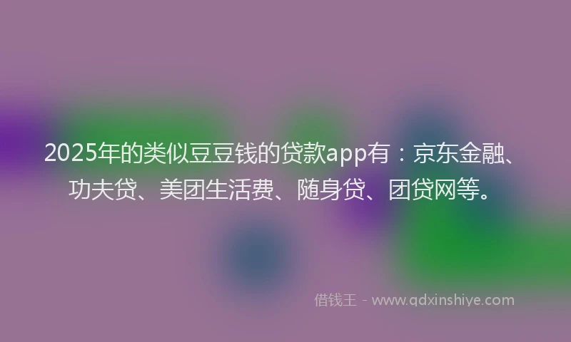 2025年的类似豆豆钱的贷款app有：京东金融、功夫贷、美团生活费、随身贷、团贷网等。