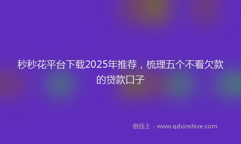 秒秒花平台下载2025年推荐，梳理五个不看欠款的贷款口子