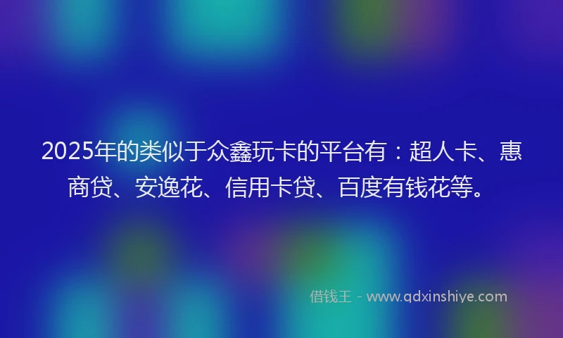 2025年的类似于众鑫玩卡的平台有：超人卡、惠商贷、安逸花、信用卡贷、百度有钱花等。
