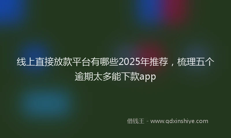 线上直接放款平台有哪些2025年推荐，梳理五个逾期太多能下款app