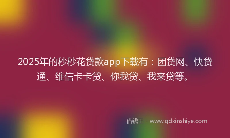 2025年的秒秒花贷款app下载有：团贷网、快贷通、维信卡卡贷、你我贷、我来贷等。