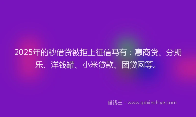 2025年的秒借贷被拒上征信吗有：惠商贷、分期乐、洋钱罐、小米贷款、团贷网等。