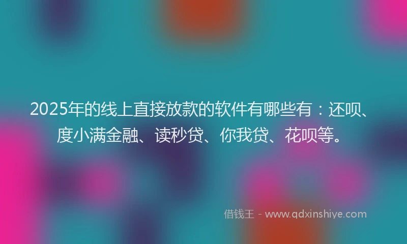 2025年的线上直接放款的软件有哪些有：还呗、度小满金融、读秒贷、你我贷、花呗等。
