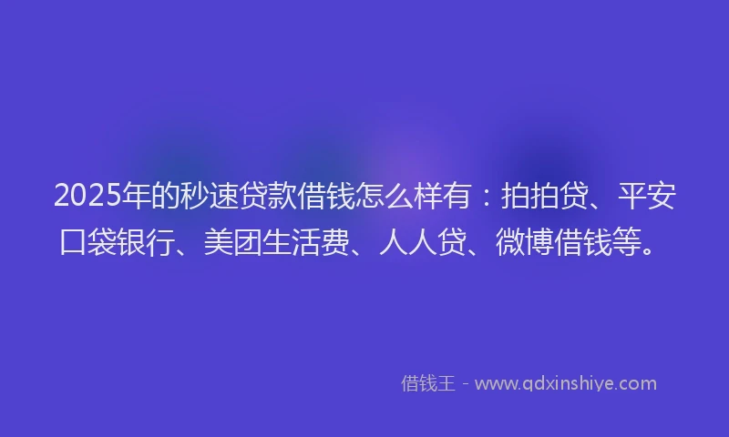 2025年的秒速贷款借钱怎么样有：拍拍贷、平安口袋银行、美团生活费、人人贷、微博借钱等。
