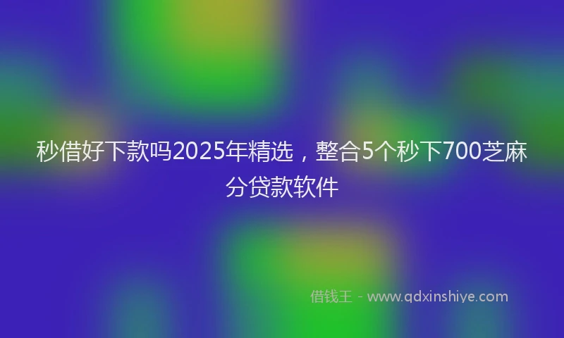 秒借好下款吗2025年精选，整合5个秒下700芝麻分贷款软件