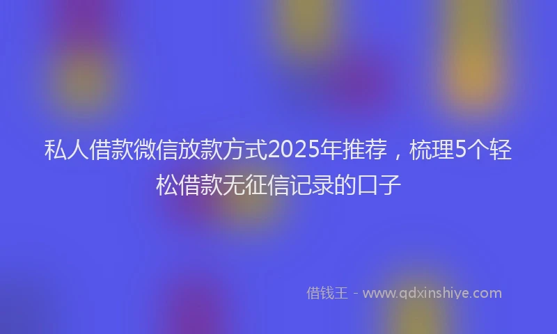 私人借款微信放款方式2025年推荐，梳理5个轻松借款无征信记录的口子