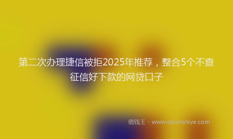 第二次办理捷信被拒2025年推荐，整合5个不查征信好下款的网贷口子