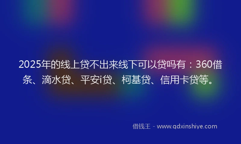 2025年的线上贷不出来线下可以贷吗有：360借条、滴水贷、平安i贷、柯基贷、信用卡贷等。