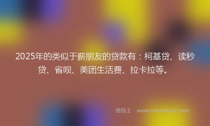 2025年的类似于薪朋友的贷款有：柯基贷、读秒贷、省呗、美团生活费、拉卡拉等。