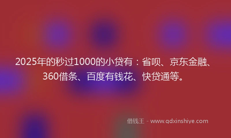 2025年的秒过1000的小贷有：省呗、京东金融、360借条、百度有钱花、快贷通等。