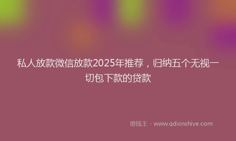 私人放款微信放款2025年推荐，归纳五个无视一切包下款的贷款