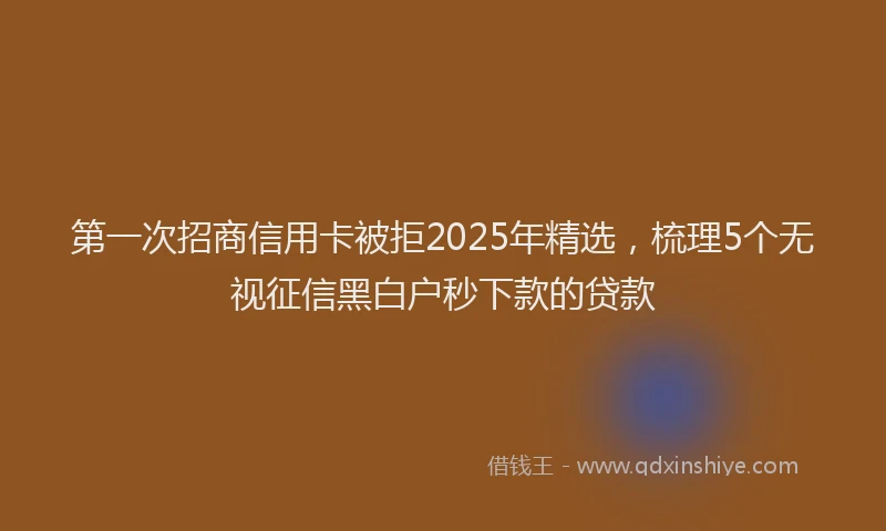 第一次招商信用卡被拒2025年精选，梳理5个无视征信黑白户秒下款的贷款