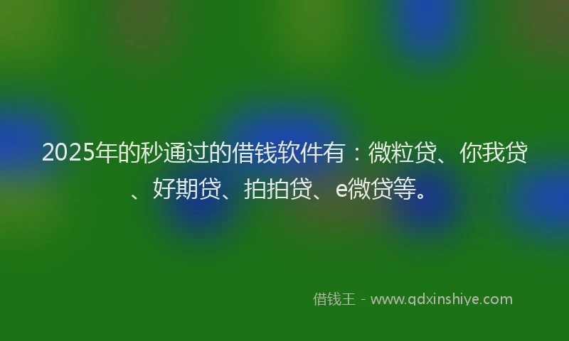 2025年的秒通过的借钱软件有：微粒贷、你我贷、好期贷、拍拍贷、e微贷等。