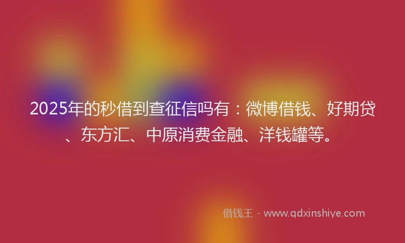 2025年的秒借到查征信吗有：微博借钱、好期贷、东方汇、中原消费金融、洋钱罐等。