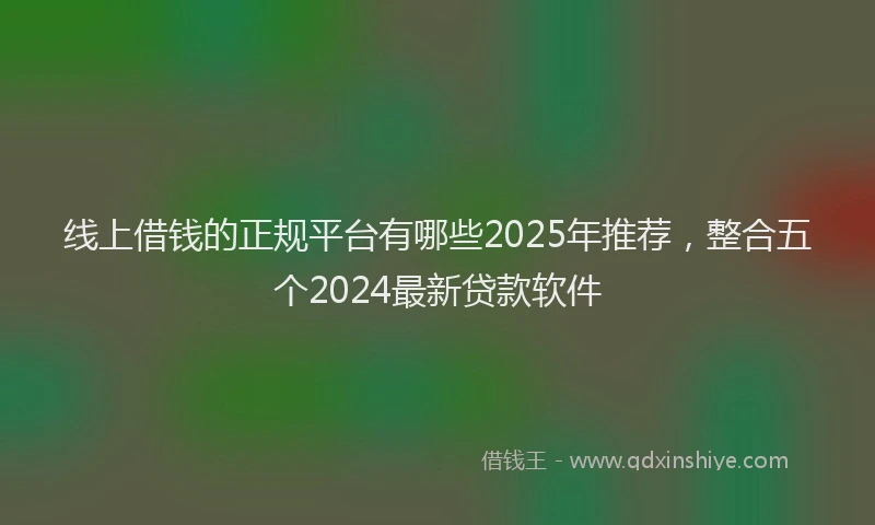 线上借钱的正规平台有哪些2025年推荐，整合五个2024最新贷款软件