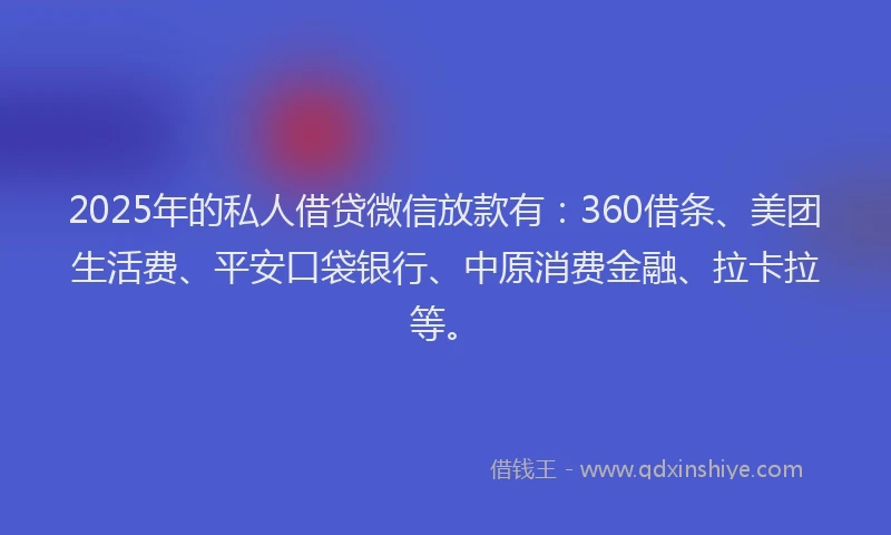 2025年的私人借贷微信放款有：360借条、美团生活费、平安口袋银行、中原消费金融、拉卡拉等。
