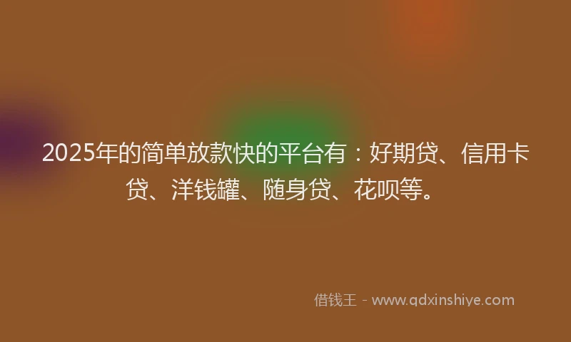 2025年的简单放款快的平台有：好期贷、信用卡贷、洋钱罐、随身贷、花呗等。