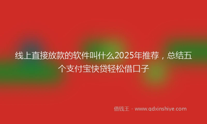线上直接放款的软件叫什么2025年推荐，总结五个支付宝快贷轻松借口子