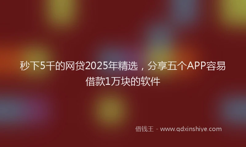 秒下5千的网贷2025年精选，分享五个APP容易借款1万块的软件