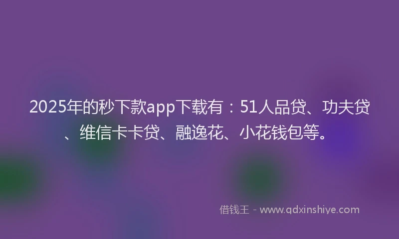 2025年的秒下款app下载有：51人品贷、功夫贷、维信卡卡贷、融逸花、小花钱包等。