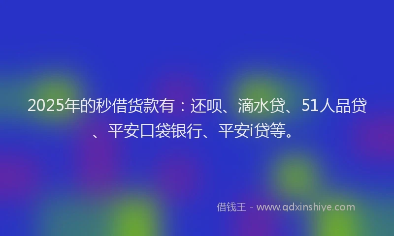 2025年的秒借货款有：还呗、滴水贷、51人品贷、平安口袋银行、平安i贷等。
