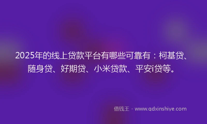 2025年的线上贷款平台有哪些可靠有：柯基贷、随身贷、好期贷、小米贷款、平安i贷等。