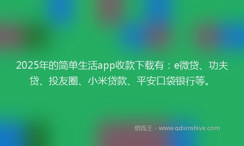 2025年的简单生活app收款下载有：e微贷、功夫贷、投友圈、小米贷款、平安口袋银行等。