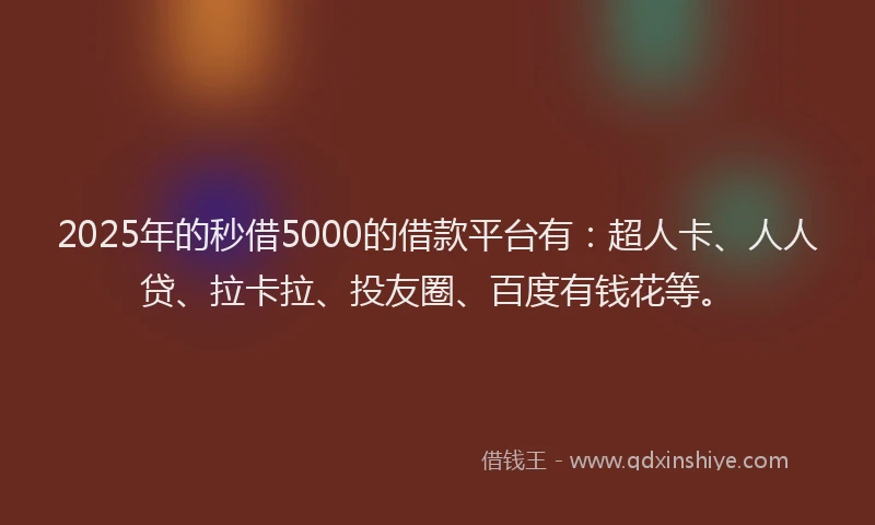 2025年的秒借5000的借款平台有：超人卡、人人贷、拉卡拉、投友圈、百度有钱花等。