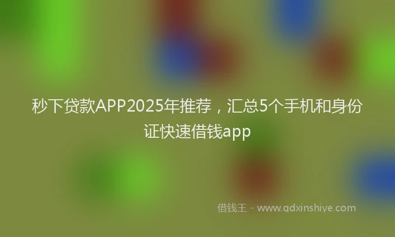 秒下贷款APP2025年推荐，汇总5个手机和身份证快速借钱app