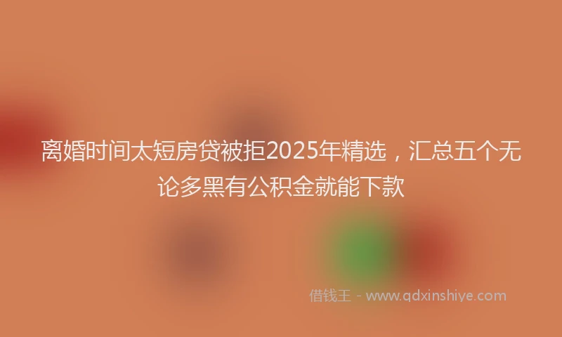 离婚时间太短房贷被拒2025年精选，汇总五个无论多黑有公积金就能下款