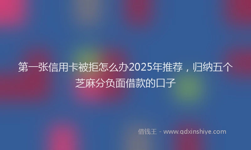 第一张信用卡被拒怎么办2025年推荐，归纳五个芝麻分负面借款的口子