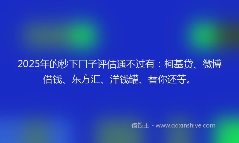 2025年的秒下口子评估通不过有：柯基贷、微博借钱、东方汇、洋钱罐、替你还等。