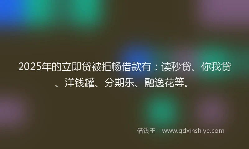 2025年的立即贷被拒畅借款有：读秒贷、你我贷、洋钱罐、分期乐、融逸花等。