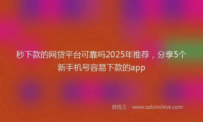 秒下款的网贷平台可靠吗2025年推荐，分享5个新手机号容易下款的app