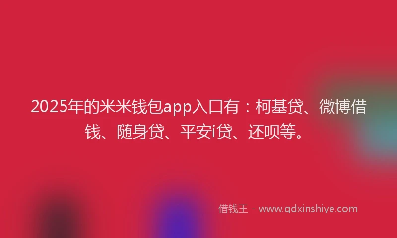 2025年的米米钱包app入口有：柯基贷、微博借钱、随身贷、平安i贷、还呗等。