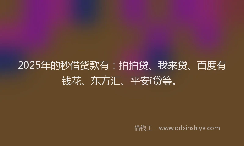 2025年的秒借货款有：拍拍贷、我来贷、百度有钱花、东方汇、平安i贷等。