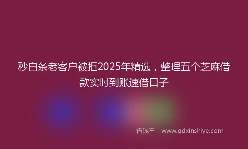 秒白条老客户被拒2025年精选,整理五个芝麻借款实时到账速借口子