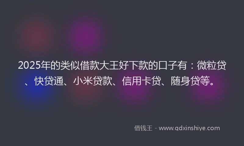 2025年的类似借款大王好下款的口子有：微粒贷、快贷通、小米贷款、信用卡贷、随身贷等。