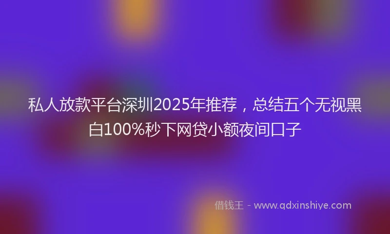 私人放款平台深圳2025年推荐，总结五个无视黑白100%秒下网贷小额夜间口子