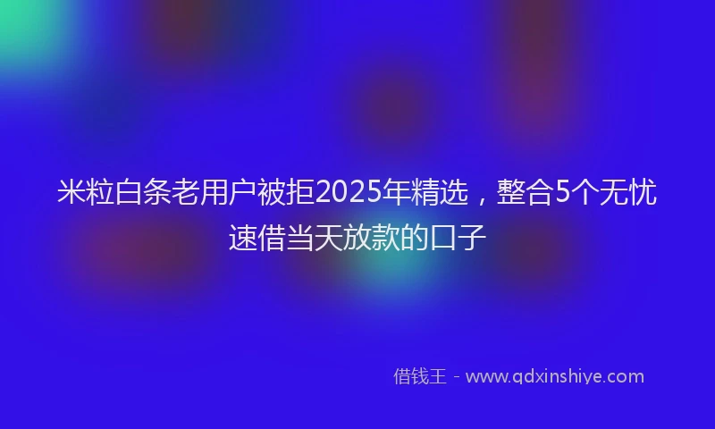 米粒白条老用户被拒2025年精选，整合5个无忧速借当天放款的口子