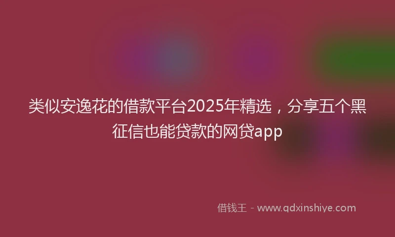 类似安逸花的借款平台2025年精选，分享五个黑征信也能贷款的网贷app